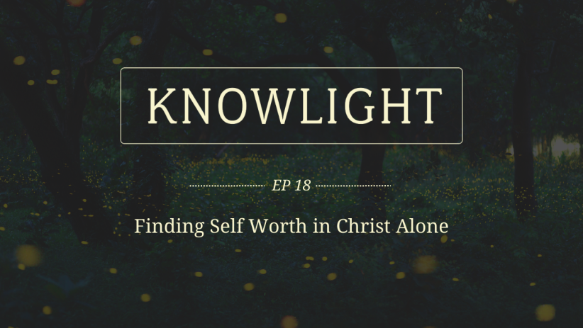 KnowLight Ep. 18: Finding Self Worth in Christ Alone